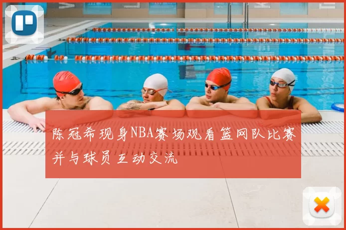 陈冠希现身NBA赛场观看篮网队比赛并与球员互动交流