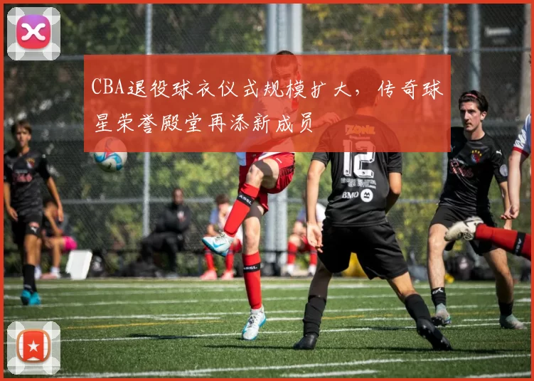 CBA退役球衣仪式规模扩大，传奇球星荣誉殿堂再添新成员