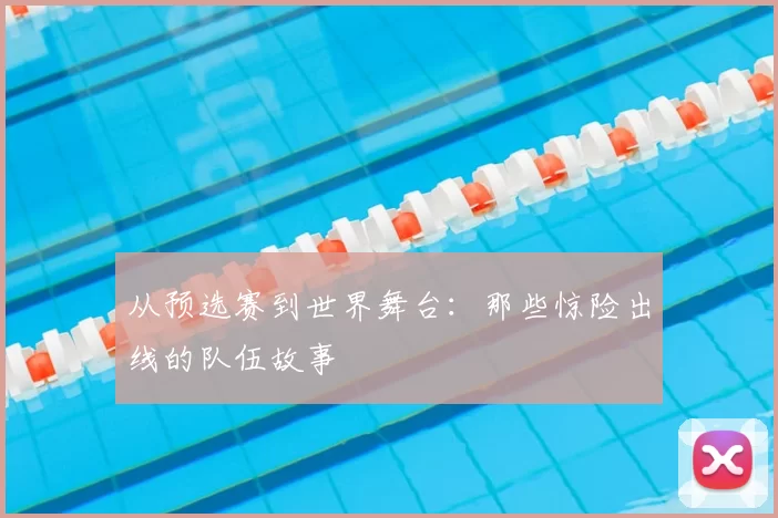 从预选赛到世界舞台:那些惊险出线的队伍故事