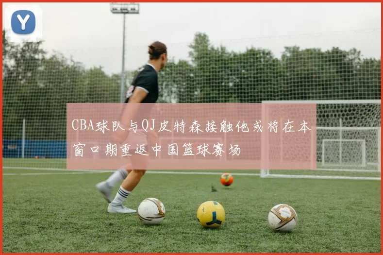 CBA球队与QJ皮特森接触他或将在本窗口期重返中国篮球赛场