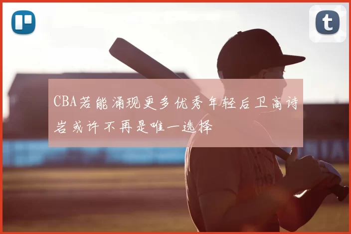 CBA若能涌现更多优秀年轻后卫高诗岩或许不再是唯一选择