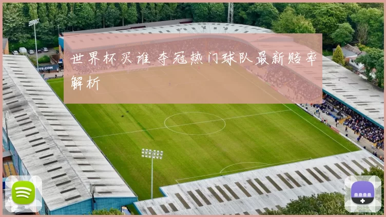 世界杯买谁 夺冠热门球队最新赔率解析
