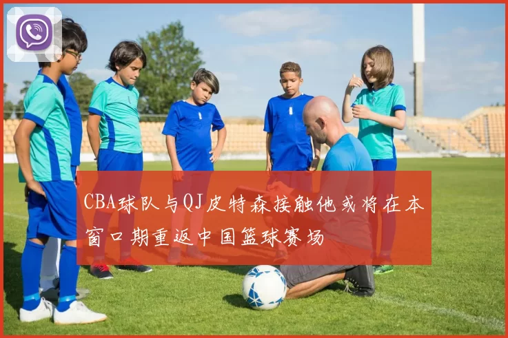 CBA球队与QJ皮特森接触他或将在本窗口期重返中国篮球赛场