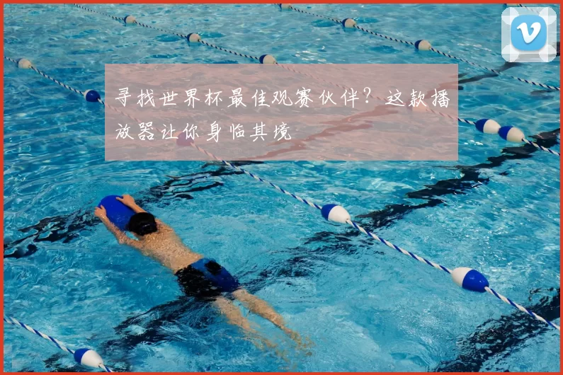 寻找世界杯最佳观赛伙伴?这款播放器让你身临其境