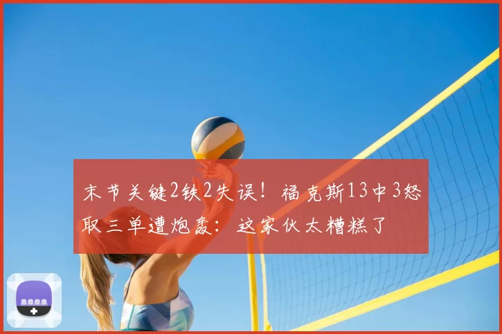 末节关键2铁2失误！福克斯13中3怒取三单遭炮轰：这家伙太糟糕了