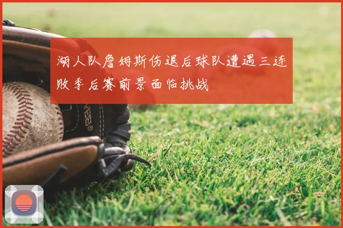 湖人队詹姆斯伤退后球队遭遇三连败季后赛前景面临挑战