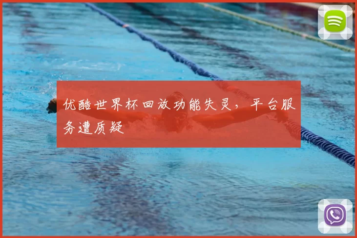 优酷世界杯回放功能失灵，平台服务遭质疑