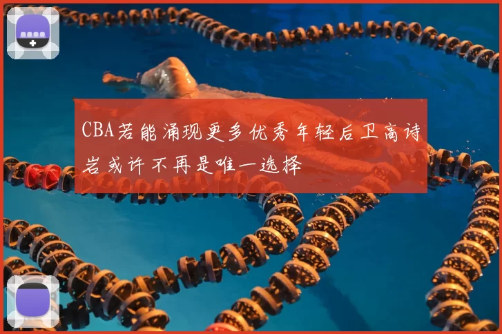 CBA若能涌现更多优秀年轻后卫高诗岩或许不再是唯一选择