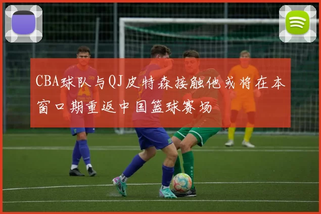 CBA球队与QJ皮特森接触他或将在本窗口期重返中国篮球赛场