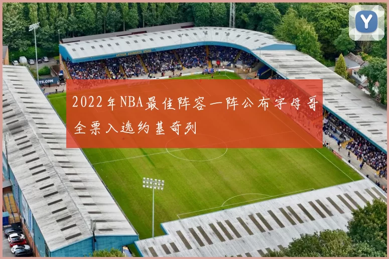 2022年NBA最佳阵容一阵公布字母哥全票入选约基奇列