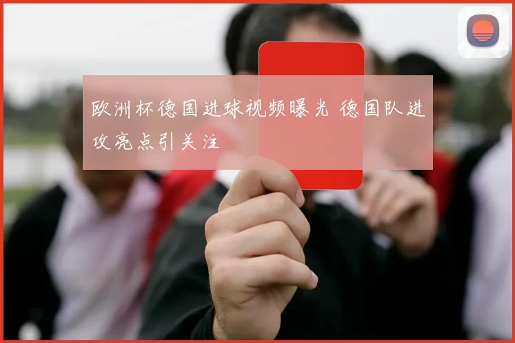 欧洲杯德国进球视频曝光 德国队进攻亮点引关注