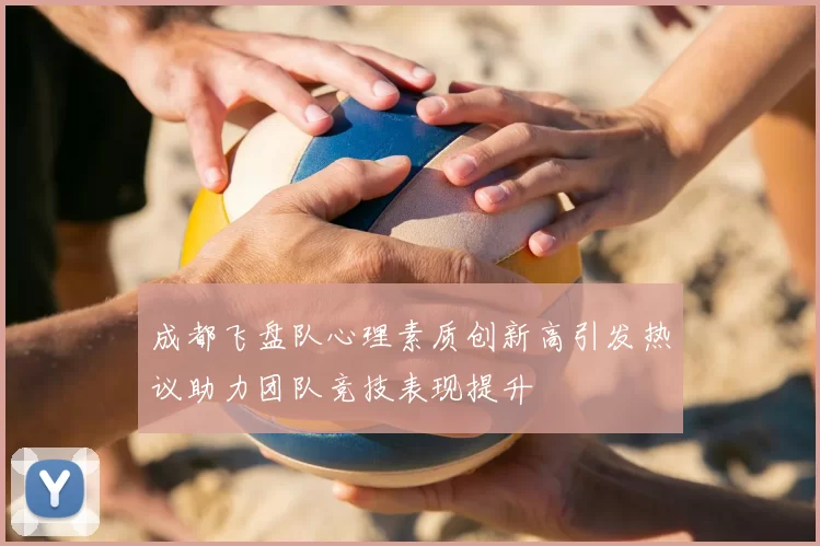 成都飞盘队心理素质创新高引发热议助力团队竞技表现提升