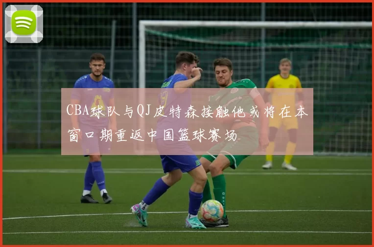 CBA球队与QJ皮特森接触他或将在本窗口期重返中国篮球赛场