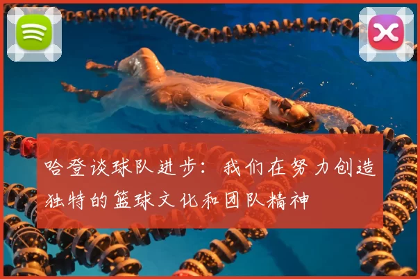 哈登谈球队进步：我们在努力创造独特的篮球文化和团队精神