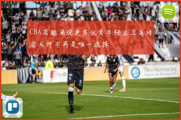 CBA若能涌现更多优秀年轻后卫高诗岩或许不再是唯一选择