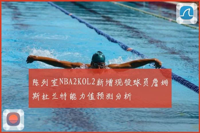 陈列室NBA2KOL2新增现役球员詹姆斯杜兰特能力值预测分析