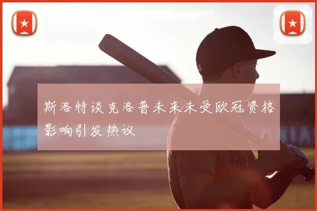 斯洛特谈克洛普未来未受欧冠资格影响引发热议