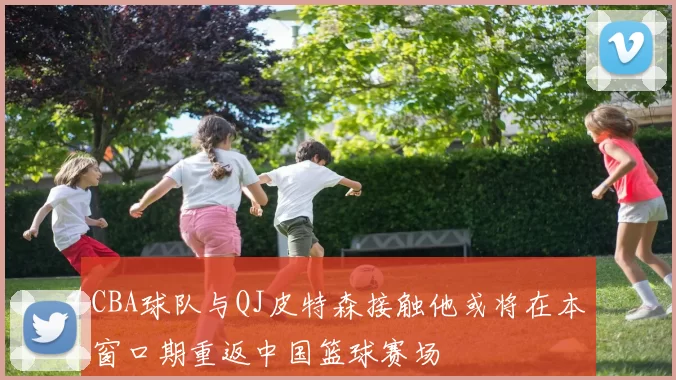 CBA球队与QJ皮特森接触他或将在本窗口期重返中国篮球赛场
