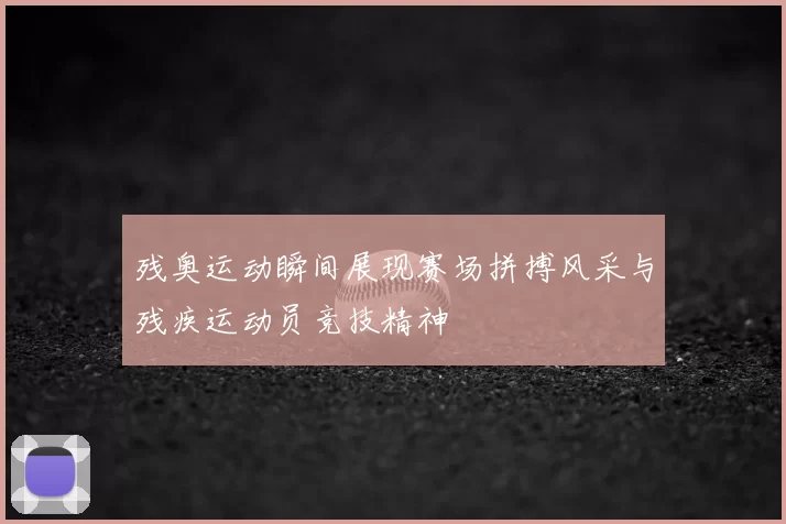 残奥运动瞬间展现赛场拼搏风采与残疾运动员竞技精神