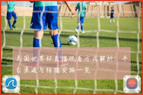 美国世界杯直播观看方式解析：平台渠道与转播安排一览
