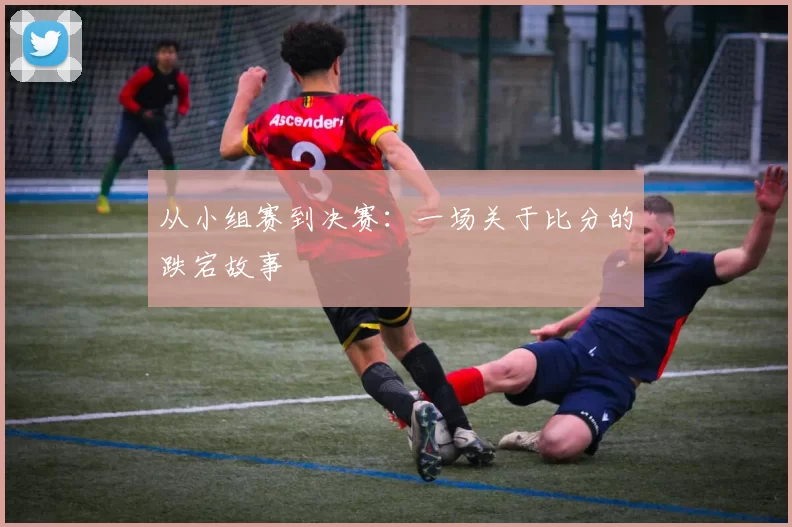 从小组赛到决赛：一场关于比分的跌宕故事