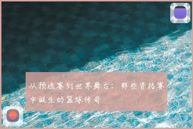 从预选赛到世界舞台：那些资格赛中诞生的篮球传奇