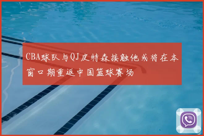 CBA球队与QJ皮特森接触他或将在本窗口期重返中国篮球赛场