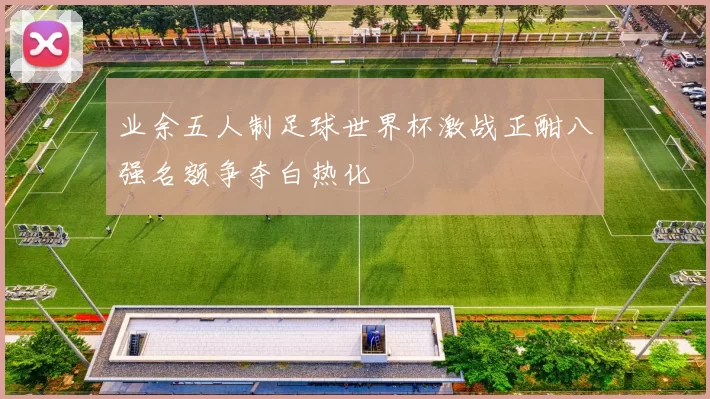 业余五人制足球世界杯激战正酣八强名额争夺白热化
