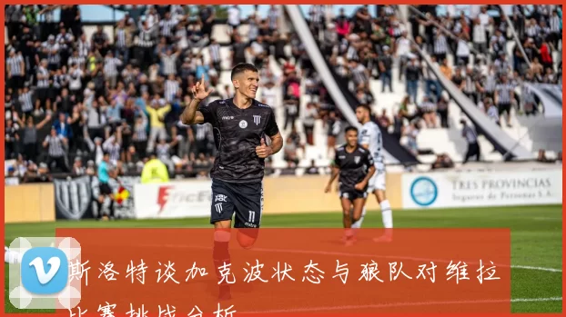 斯洛特谈加克波状态与狼队对维拉比赛挑战分析