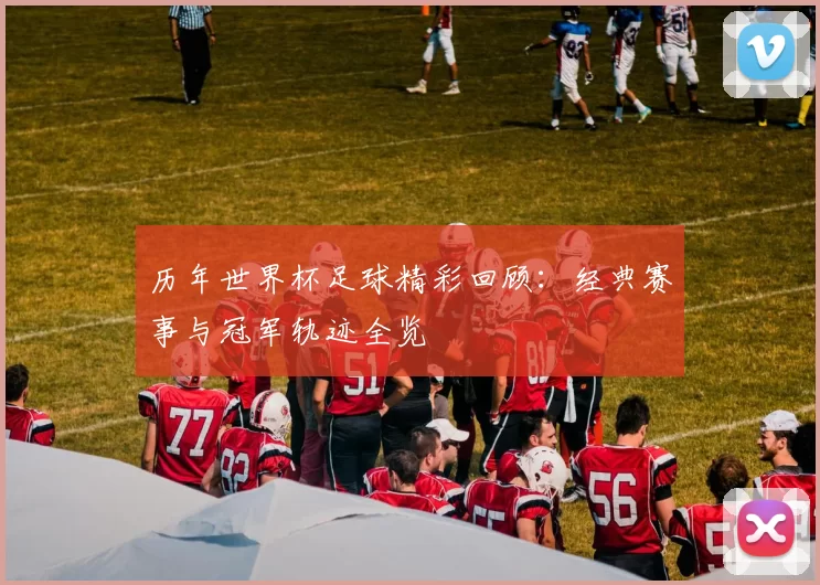 历年世界杯足球精彩回顾：经典赛事与冠军轨迹全览