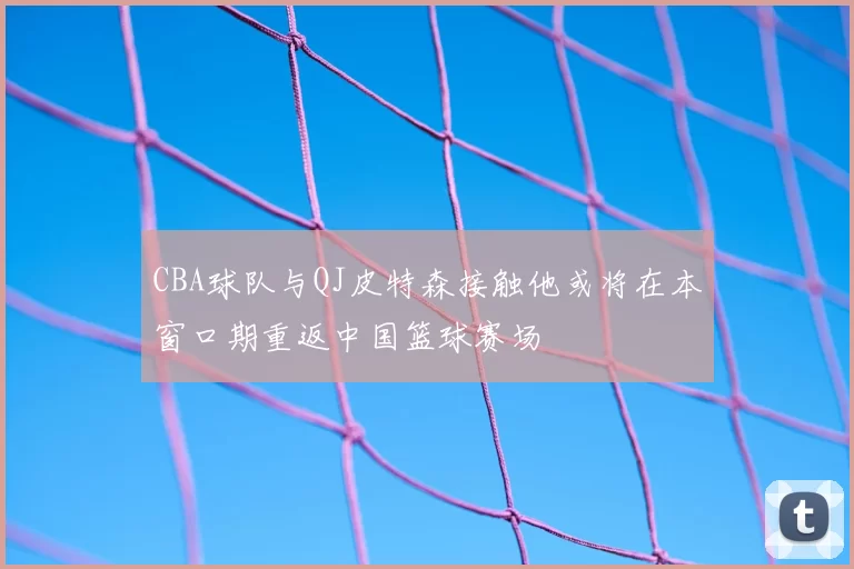 CBA球队与QJ皮特森接触他或将在本窗口期重返中国篮球赛场
