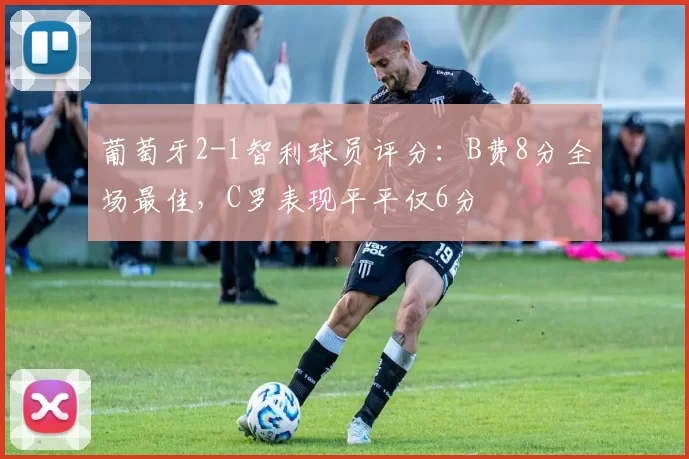 葡萄牙2-1智利球员评分：B费8分全场最佳，C罗表现平平仅6分