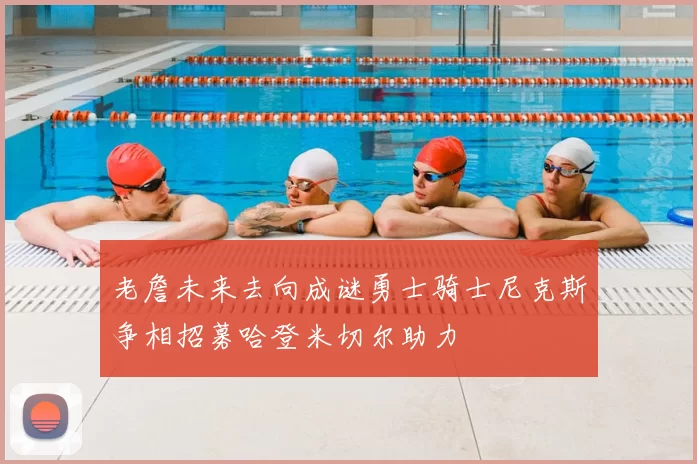 老詹未来去向成谜勇士骑士尼克斯争相招募哈登米切尔助力