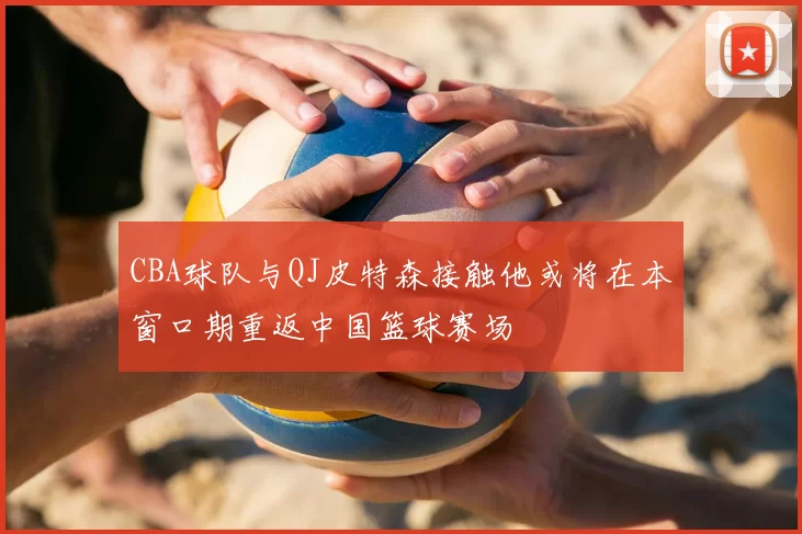 CBA球队与QJ皮特森接触他或将在本窗口期重返中国篮球赛场