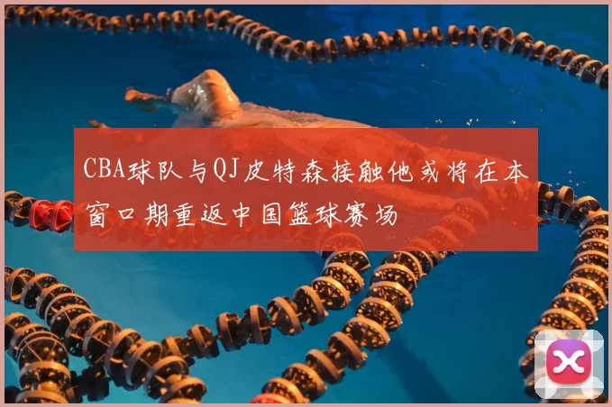 CBA球队与QJ皮特森接触他或将在本窗口期重返中国篮球赛场