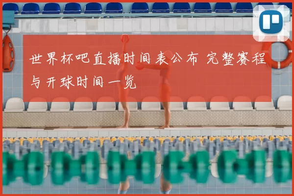 世界杯吧直播时间表公布 完整赛程与开球时间一览