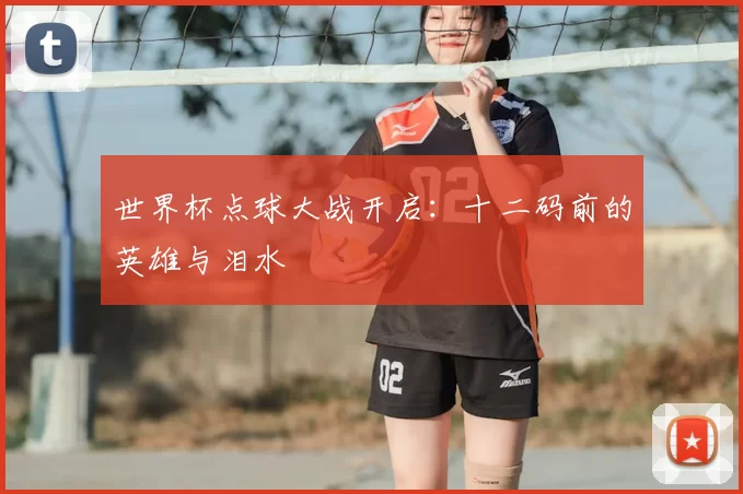 世界杯点球大战开启:十二码前的英雄与泪水