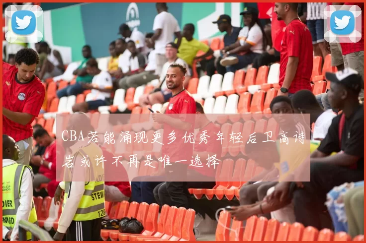 CBA若能涌现更多优秀年轻后卫高诗岩或许不再是唯一选择
