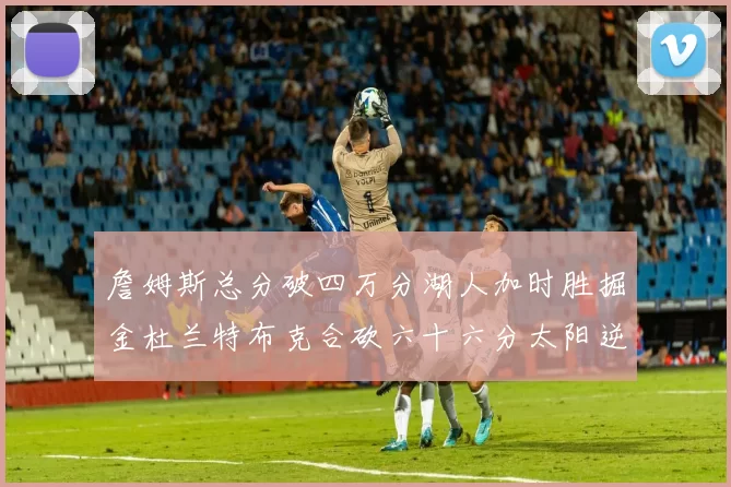 詹姆斯总分破四万分湖人加时胜掘金杜兰特布克合砍六十六分太阳逆转国王