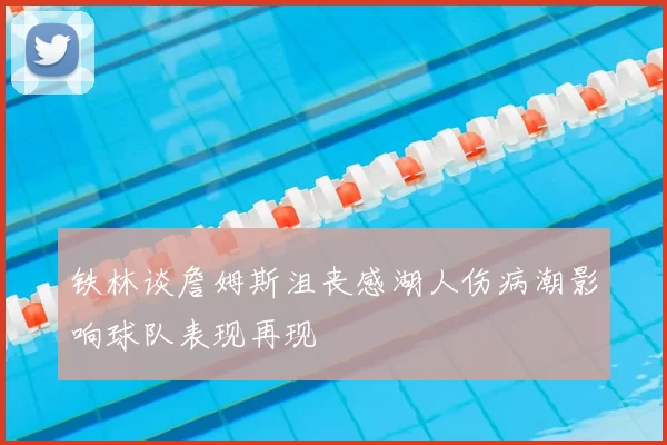 铁林谈詹姆斯沮丧感湖人伤病潮影响球队表现再现