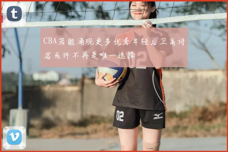 CBA若能涌现更多优秀年轻后卫高诗岩或许不再是唯一选择