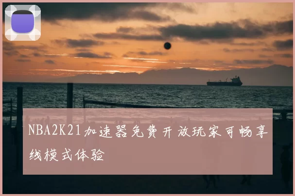 NBA2K21加速器免费开放玩家可畅享线模式体验