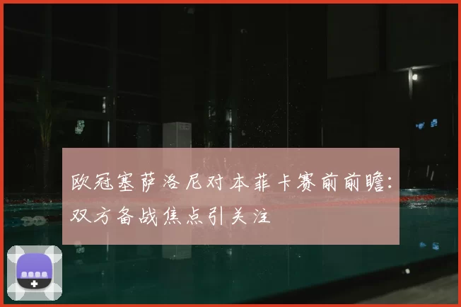 欧冠塞萨洛尼对本菲卡赛前前瞻：双方备战焦点引关注
