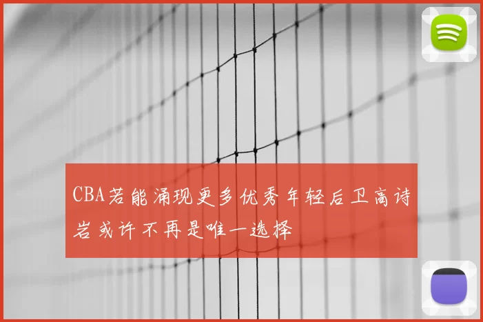 CBA若能涌现更多优秀年轻后卫高诗岩或许不再是唯一选择