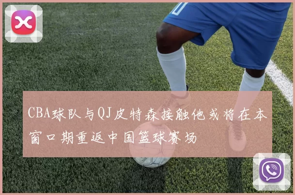 CBA球队与QJ皮特森接触他或将在本窗口期重返中国篮球赛场