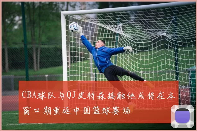 CBA球队与QJ皮特森接触他或将在本窗口期重返中国篮球赛场