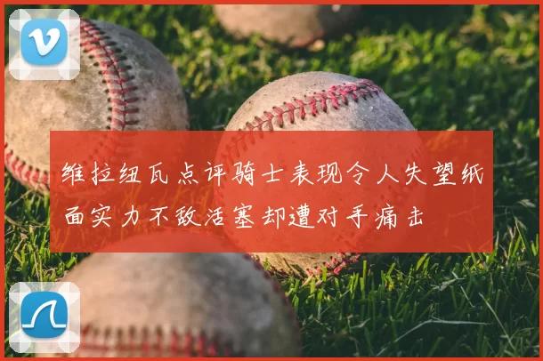 维拉纽瓦点评骑士表现令人失望纸面实力不敌活塞却遭对手痛击