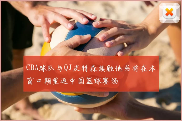 CBA球队与QJ皮特森接触他或将在本窗口期重返中国篮球赛场