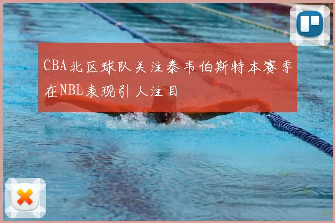 CBA北区球队关注泰韦伯斯特本赛季在NBL表现引人注目