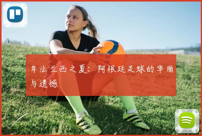 年法兰西之夏：阿根廷足球的华丽与遗憾
